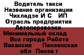 Водитель такси › Название организации ­ Чихладзе И.С., ИП › Отрасль предприятия ­ Автоперевозки › Минимальный оклад ­ 1 - Все города Работа » Вакансии   . Пензенская обл.,Пенза г.